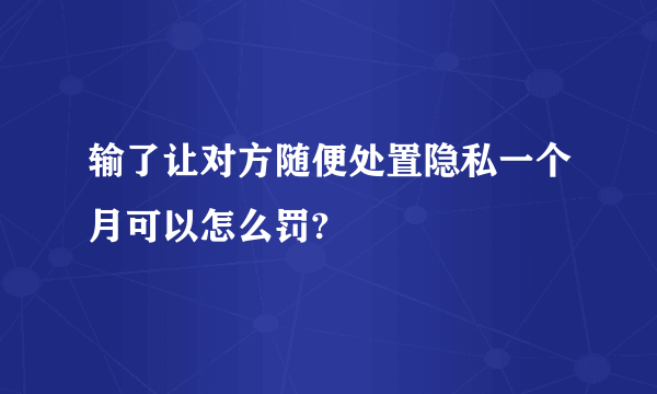 输了让对方随便处置隐私一个月可以怎么罚?