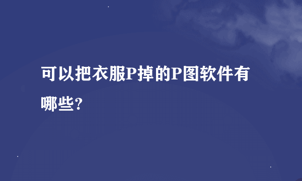 可以把衣服P掉的P图软件有哪些?