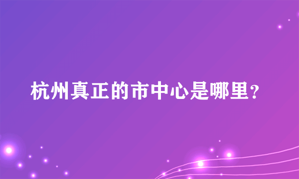 杭州真正的市中心是哪里？