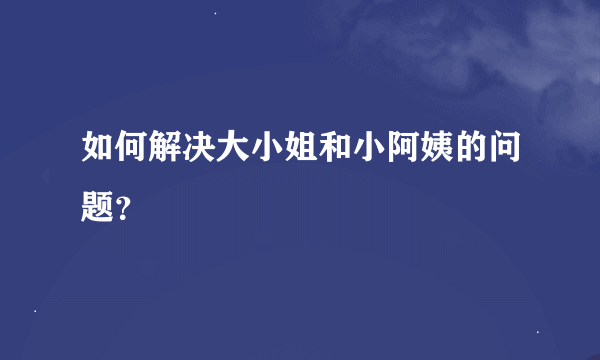 如何解决大小姐和小阿姨的问题？