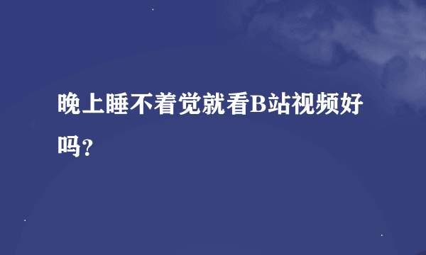 晚上睡不着觉就看B站视频好吗？