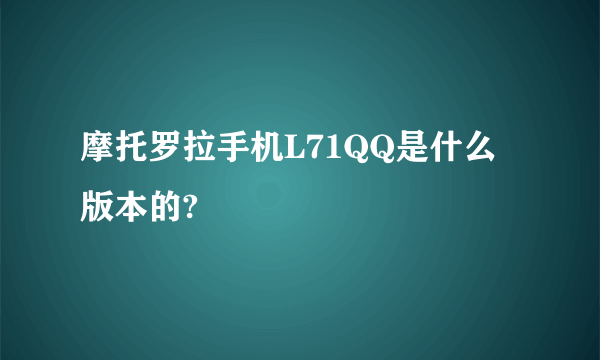 摩托罗拉手机L71QQ是什么版本的?