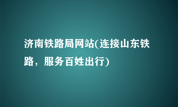 济南铁路局网站(连接山东铁路，服务百姓出行)