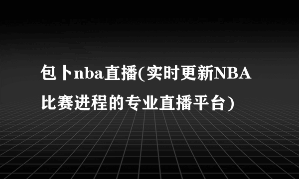 包卜nba直播(实时更新NBA比赛进程的专业直播平台)