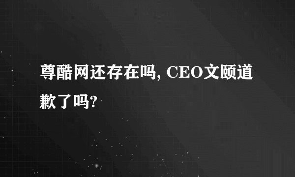 尊酷网还存在吗, CEO文颐道歉了吗?