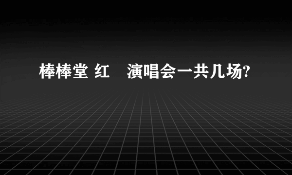 棒棒堂 红磡演唱会一共几场?