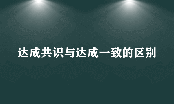 达成共识与达成一致的区别