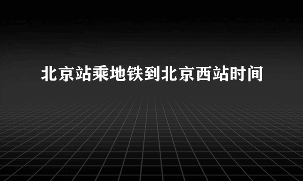 北京站乘地铁到北京西站时间