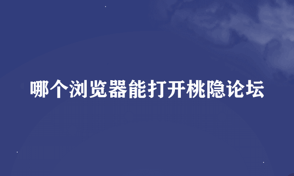 哪个浏览器能打开桃隐论坛