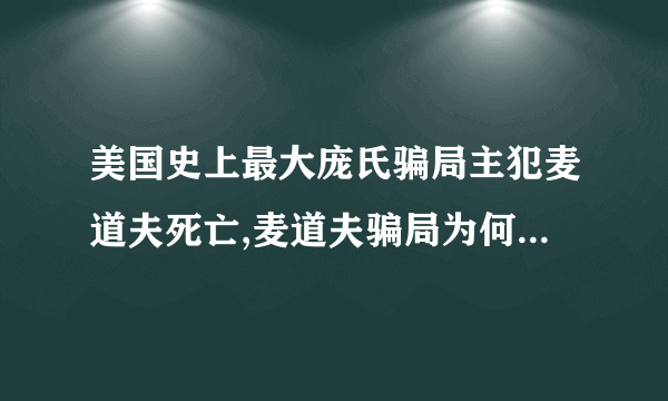 美国史上最大庞氏骗局主犯麦道夫死亡,麦道夫骗局为何能持续那么多年...