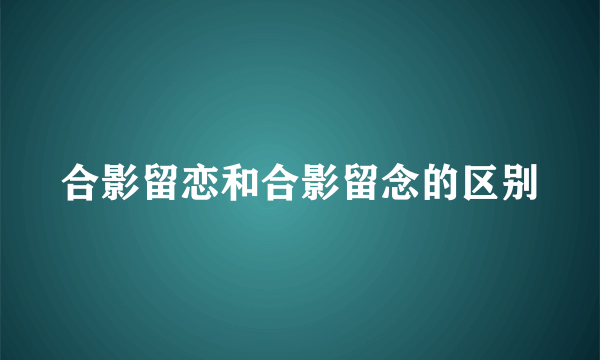 合影留恋和合影留念的区别