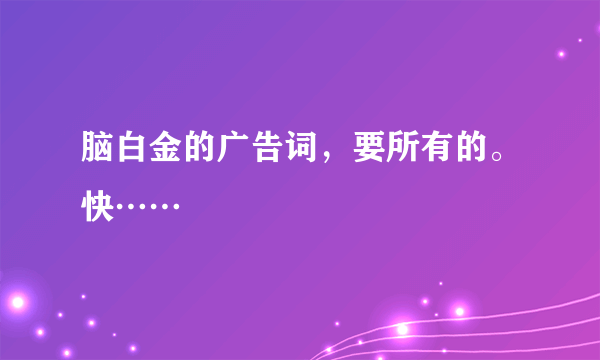 脑白金的广告词，要所有的。快……