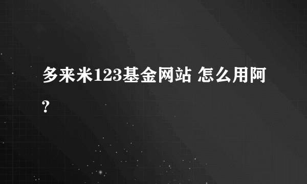 多来米123基金网站 怎么用阿？