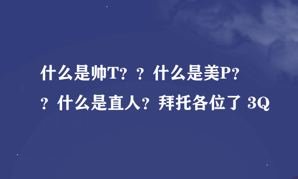 什么是帅T？？什么是美P？？什么是直人？拜托各位了 3Q