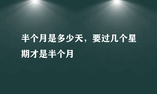 半个月是多少天，要过几个星期才是半个月