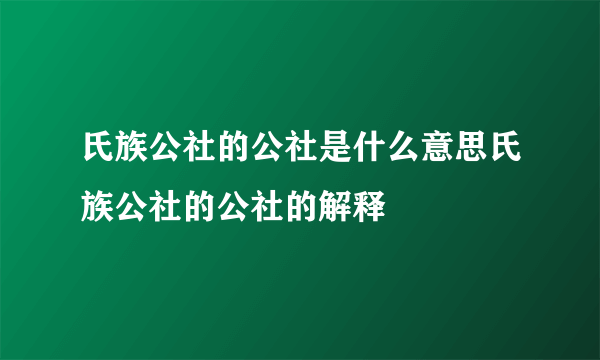 氏族公社的公社是什么意思氏族公社的公社的解释