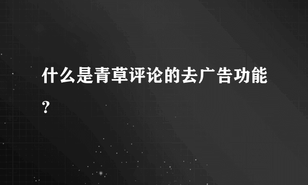 什么是青草评论的去广告功能？