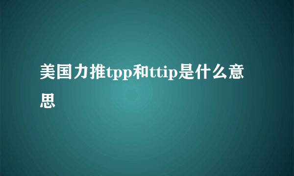 美国力推tpp和ttip是什么意思