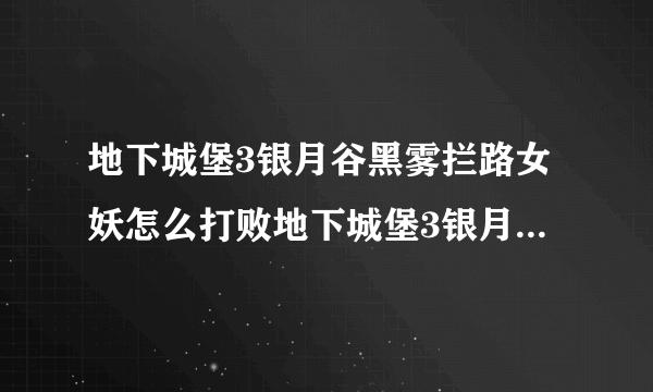 地下城堡3银月谷黑雾拦路女妖怎么打败地下城堡3银月谷黑雾拦路女妖图文教程