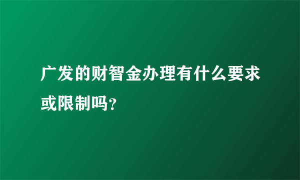 广发的财智金办理有什么要求或限制吗？