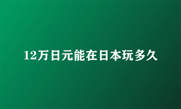 12万日元能在日本玩多久