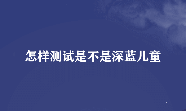 怎样测试是不是深蓝儿童