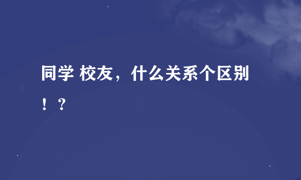 同学 校友，什么关系个区别！？