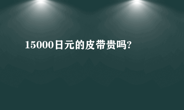 15000日元的皮带贵吗?