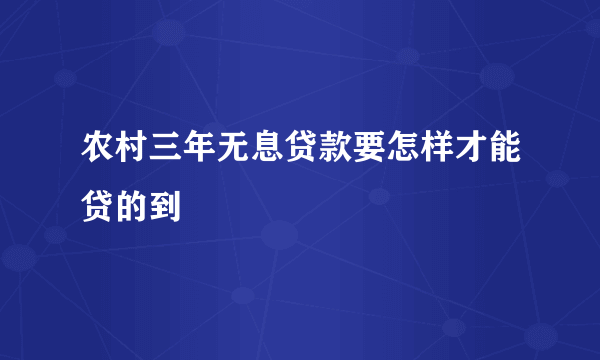 农村三年无息贷款要怎样才能贷的到