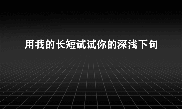 用我的长短试试你的深浅下句