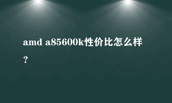 amd a85600k性价比怎么样？