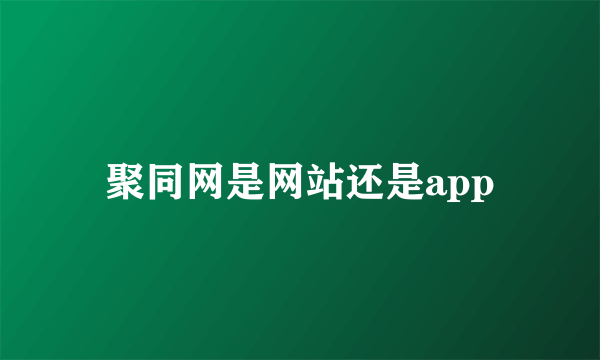 聚同网是网站还是app