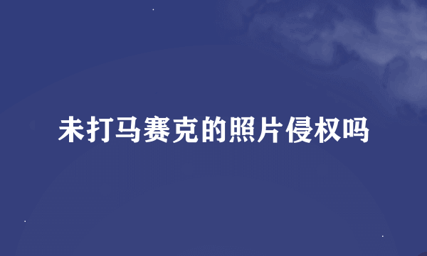 未打马赛克的照片侵权吗