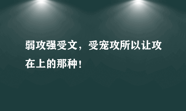 弱攻强受文，受宠攻所以让攻在上的那种！