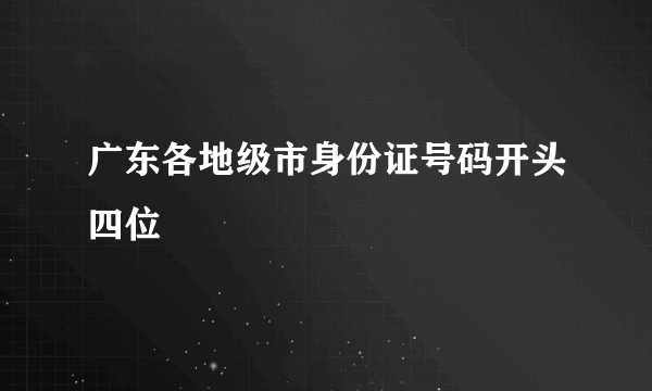 广东各地级市身份证号码开头四位