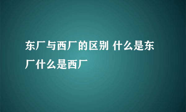 东厂与西厂的区别 什么是东厂什么是西厂