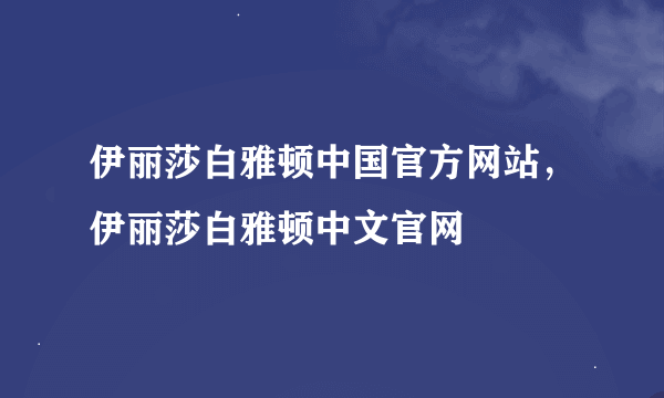 伊丽莎白雅顿中国官方网站，伊丽莎白雅顿中文官网