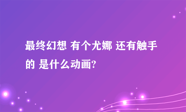 最终幻想 有个尤娜 还有触手的 是什么动画?