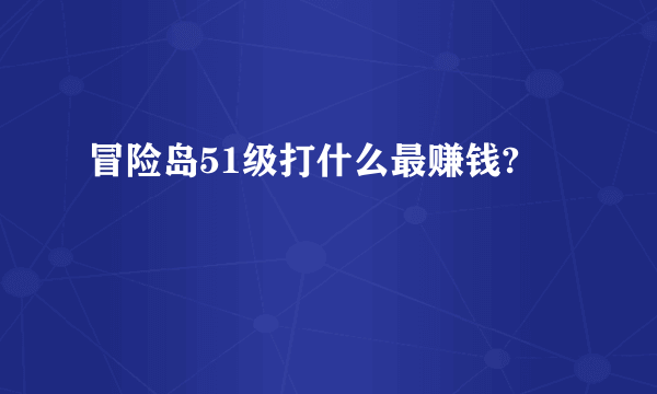 冒险岛51级打什么最赚钱?