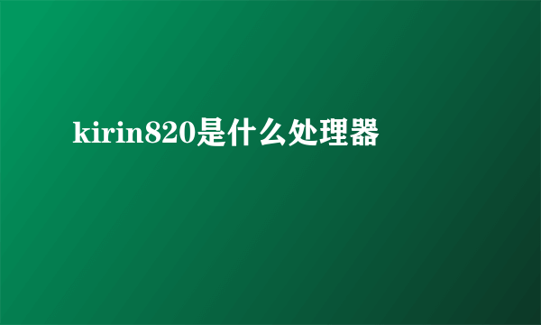 kirin820是什么处理器