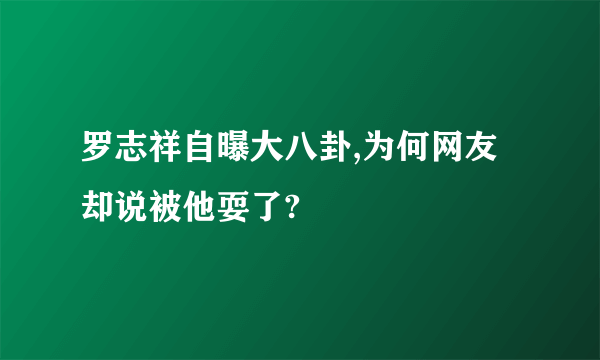 罗志祥自曝大八卦,为何网友却说被他耍了?