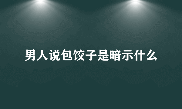 男人说包饺子是暗示什么