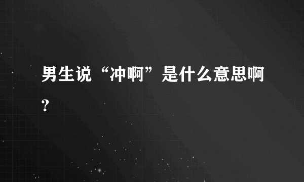 男生说“冲啊”是什么意思啊？