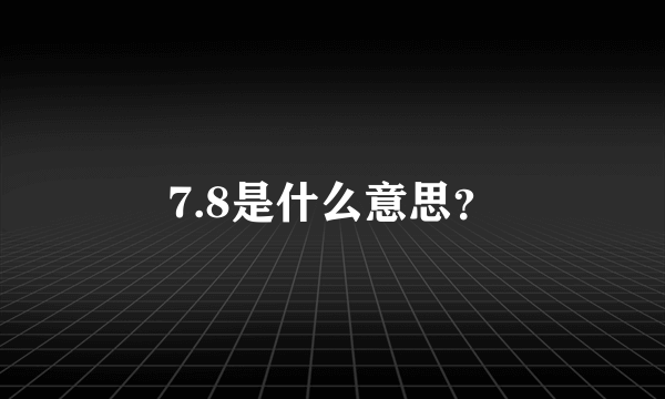 7.8是什么意思？