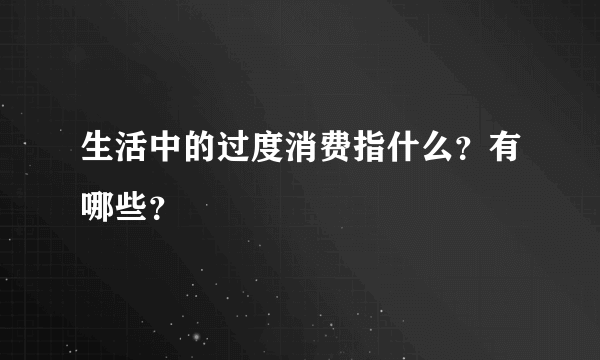 生活中的过度消费指什么？有哪些？