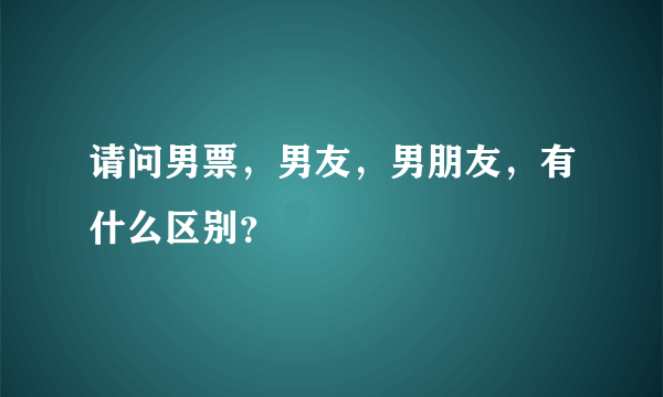 请问男票，男友，男朋友，有什么区别？