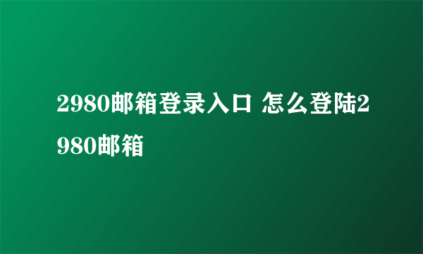 2980邮箱登录入口 怎么登陆2980邮箱