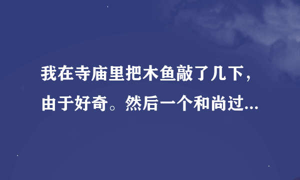 我在寺庙里把木鱼敲了几下，由于好奇。然后一个和尚过来说不能敲，他样子很凶。还说敲了你一家就不得安宁