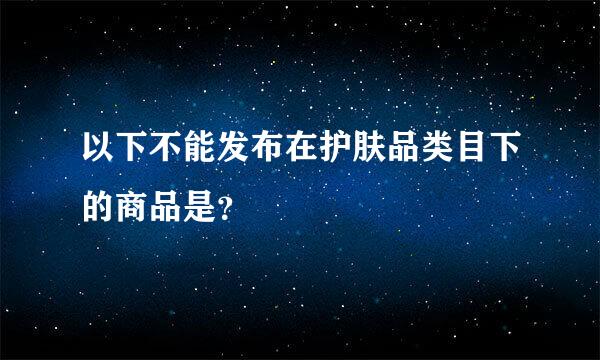 以下不能发布在护肤品类目下的商品是？