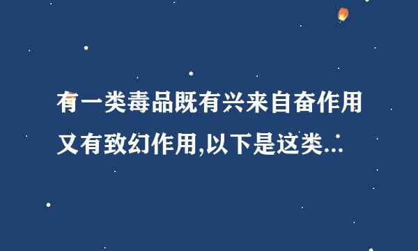 有一类毒品既有兴来自奋作用又有致幻作用,以下是这类毒品代表的